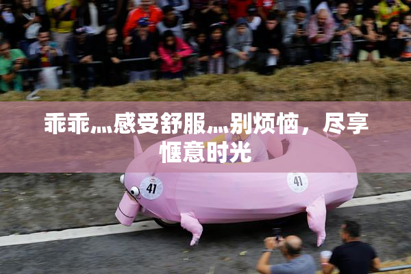 乖乖灬感受舒服灬别烦恼，尽享惬意时光