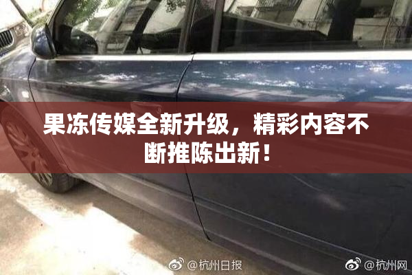 果冻传媒全新升级，精彩内容不断推陈出新！