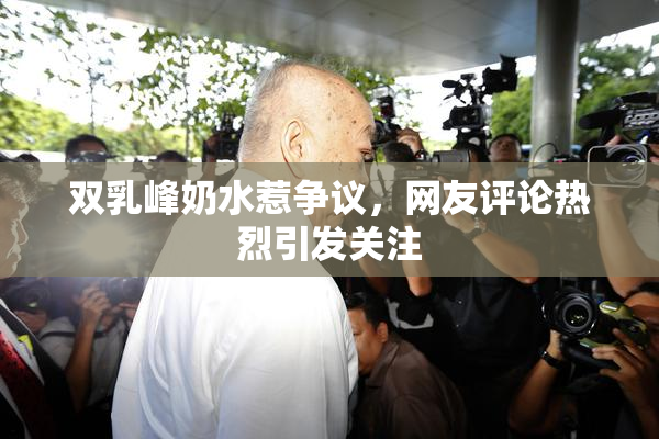 双乳峰奶水惹争议，网友评论热烈引发关注