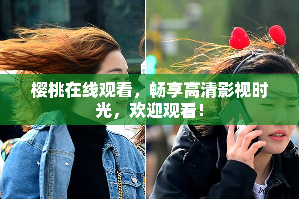 樱桃在线观看，畅享高清影视时光，欢迎观看！