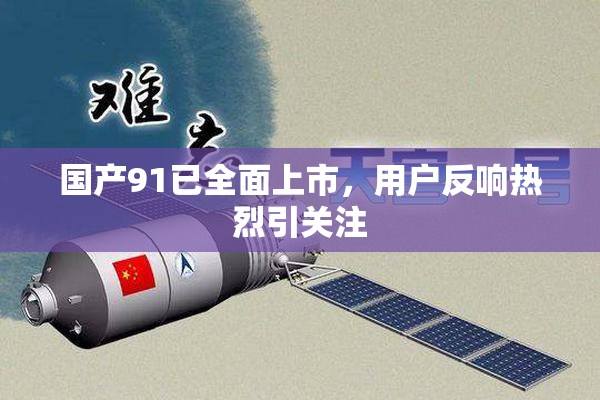 国产91已全面上市，用户反响热烈引关注