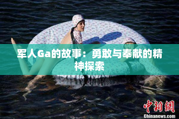 军人Ga的故事：勇敢与奉献的精神探索