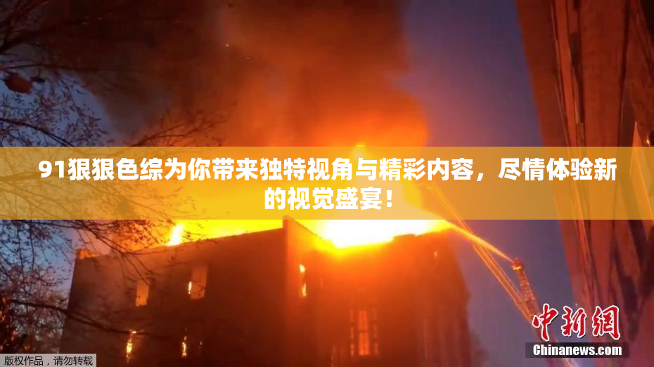 91狠狠色综为你带来独特视角与精彩内容，尽情体验新的视觉盛宴！