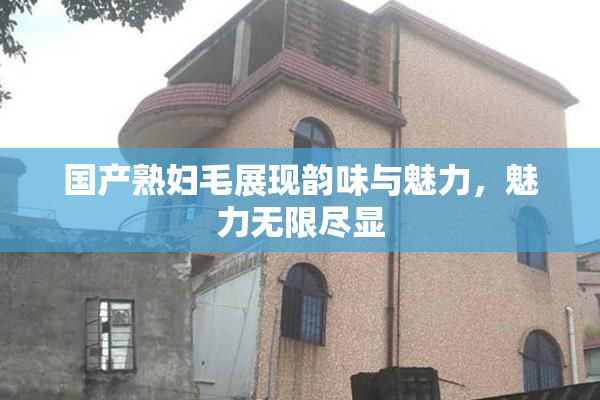 国产熟妇毛展现韵味与魅力，魅力无限尽显