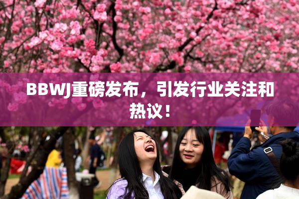 BBWJ重磅发布，引发行业关注和热议！