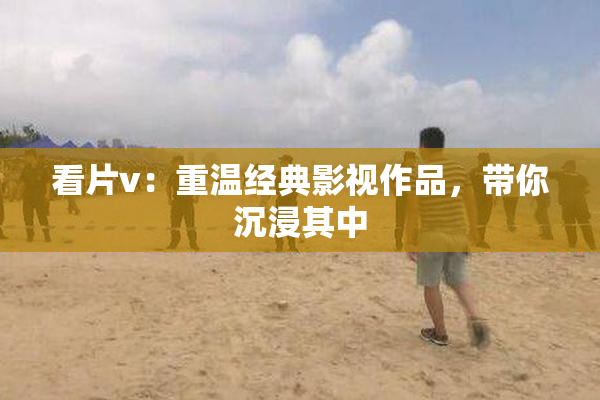 看片v：重温经典影视作品，带你沉浸其中