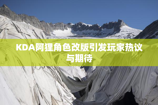 KDA阿狸角色改版引发玩家热议与期待