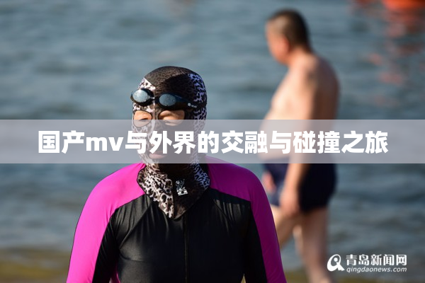 国产mv与外界的交融与碰撞之旅