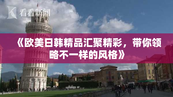 《欧美日韩精品汇聚精彩，带你领略不一样的风格》