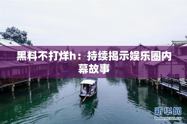 黑料不打烊h：持续揭示娱乐圈内幕故事