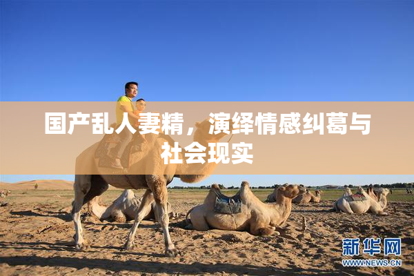 国产乱人妻精，演绎情感纠葛与社会现实