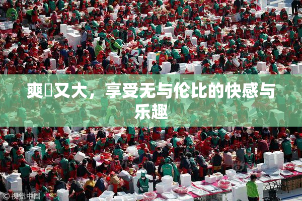 爽擼又大，享受无与伦比的快感与乐趣