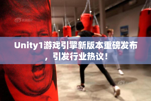 Unity1游戏引擎新版本重磅发布，引发行业热议！