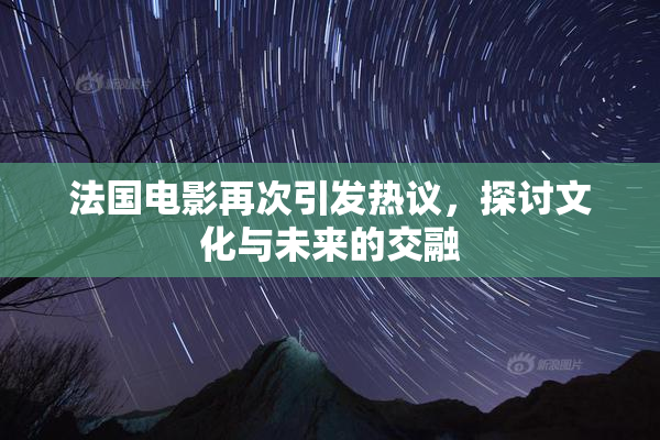 法国电影再次引发热议，探讨文化与未来的交融