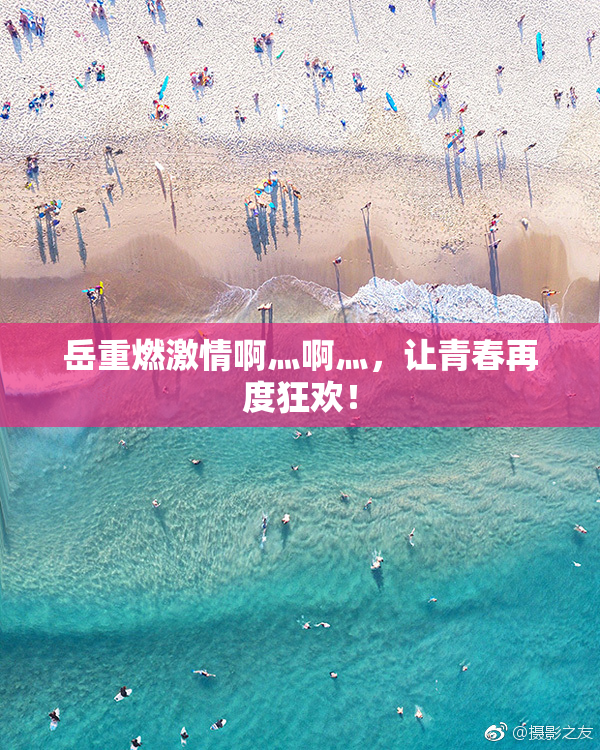 岳重燃激情啊灬啊灬，让青春再度狂欢！