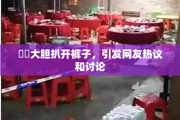 妺妺大胆扒开裤子，引发网友热议和讨论