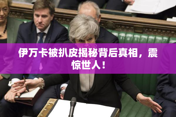 伊万卡被扒皮揭秘背后真相，震惊世人！
