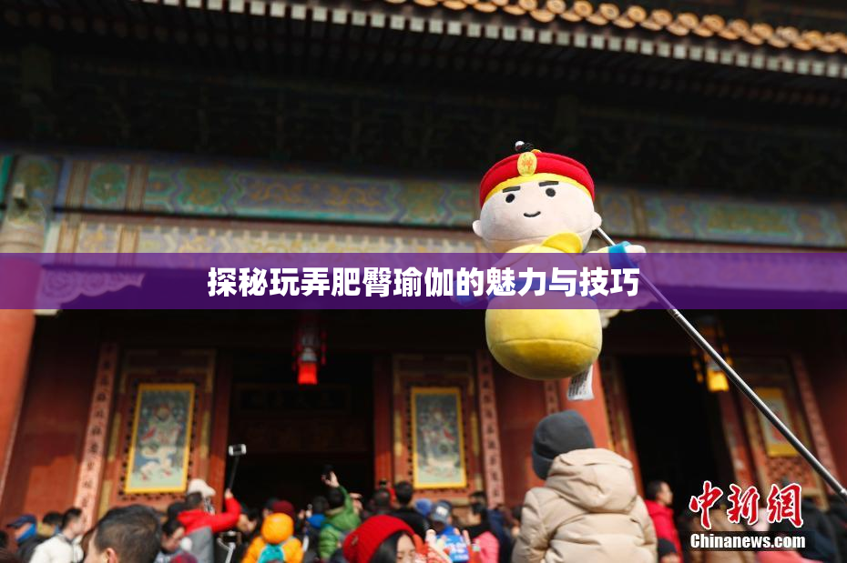 探秘玩弄肥臀瑜伽的魅力与技巧