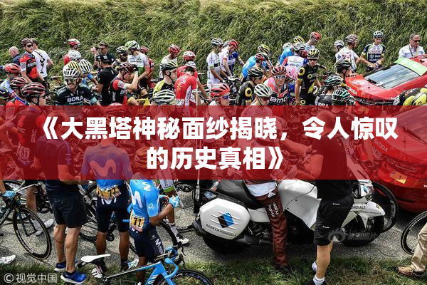 《大黑塔神秘面纱揭晓，令人惊叹的历史真相》