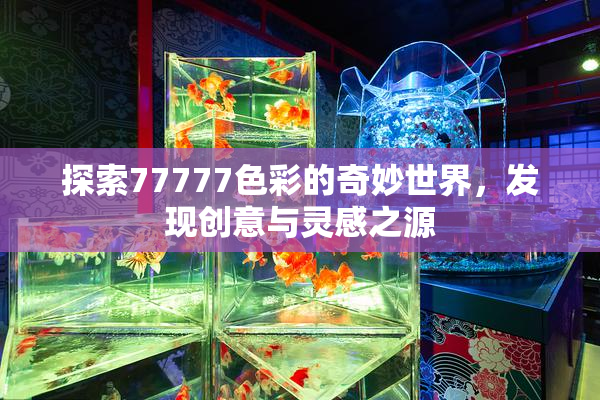探索77777色彩的奇妙世界，发现创意与灵感之源