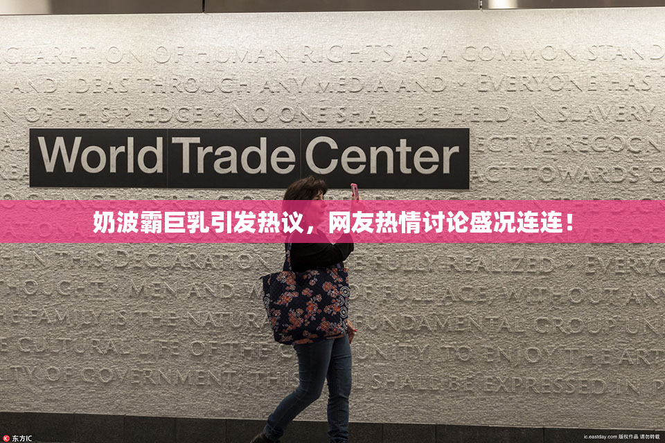 奶波霸巨乳引发热议，网友热情讨论盛况连连！