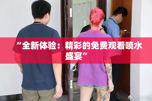 “全新体验：精彩的免费观看喷水盛宴”