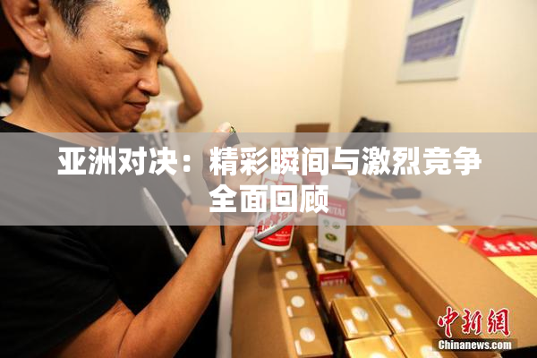 亚洲对决：精彩瞬间与激烈竞争全面回顾