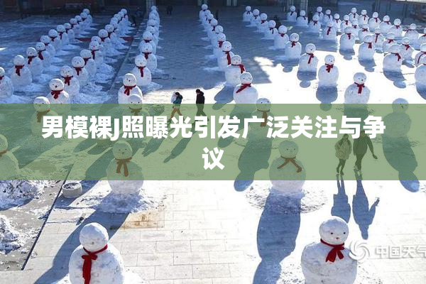 男模裸J照曝光引发广泛关注与争议