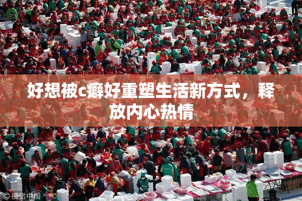 好想被c癖好重塑生活新方式，释放内心热情
