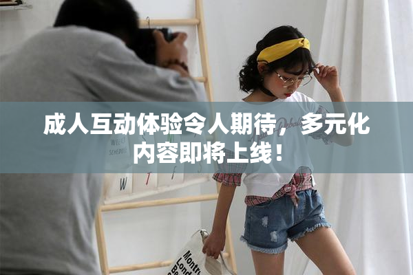 成人互动体验令人期待，多元化内容即将上线！