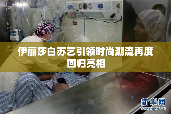 伊丽莎白苏艺引领时尚潮流再度回归亮相