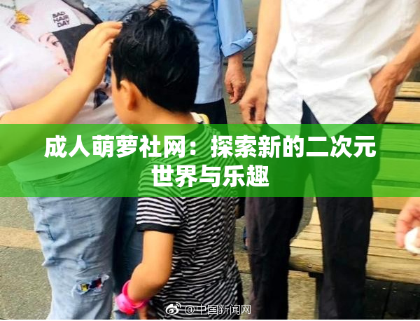 成人萌萝社网：探索新的二次元世界与乐趣