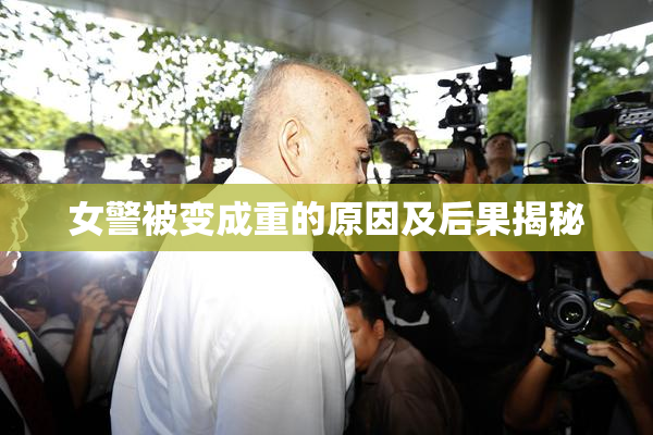 女警被变成重的原因及后果揭秘