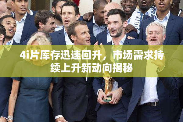4i片库存迅速回升，市场需求持续上升新动向揭秘