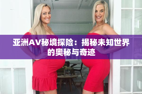 亚洲AV秘境探险：揭秘未知世界的奥秘与奇迹