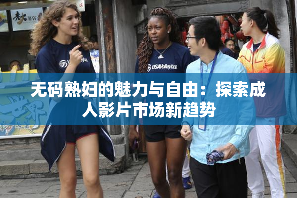 无码熟妇的魅力与自由：探索成人影片市场新趋势