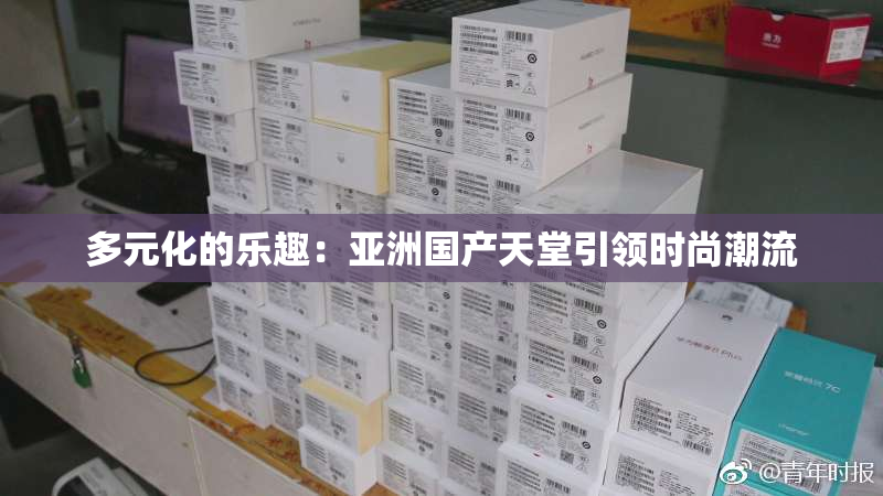 多元化的乐趣：亚洲国产天堂引领时尚潮流