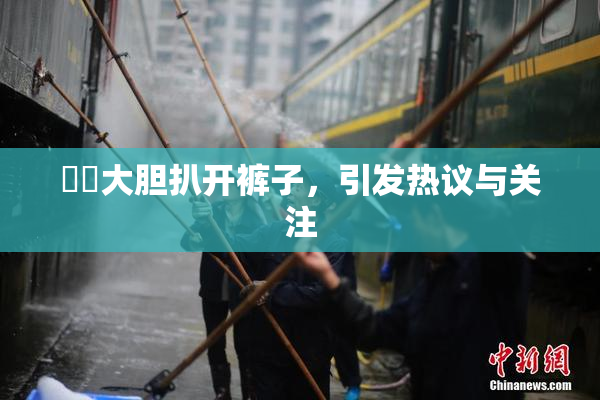 妺妺大胆扒开裤子，引发热议与关注