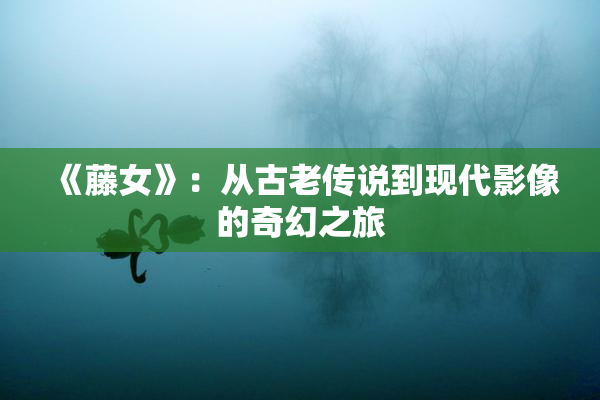 《藤女》：从古老传说到现代影像的奇幻之旅