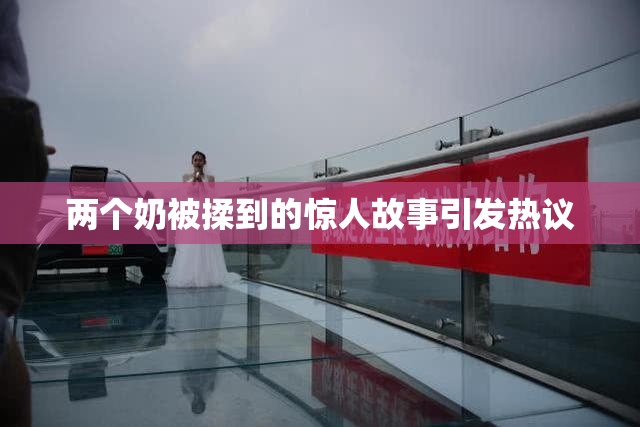 两个奶被揉到的惊人故事引发热议