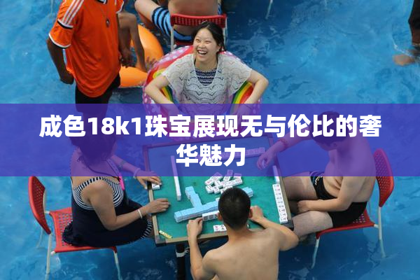 成色18k1珠宝展现无与伦比的奢华魅力