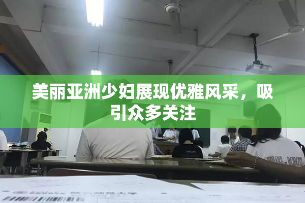 美丽亚洲少妇展现优雅风采，吸引众多关注
