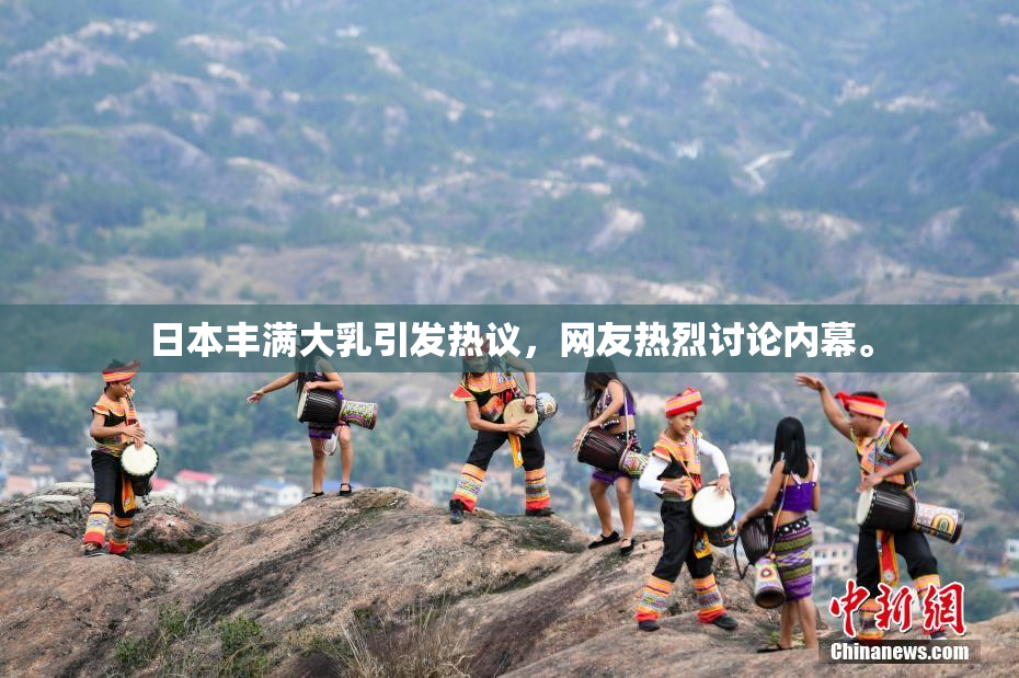 日本丰满大乳引发热议，网友热烈讨论内幕。