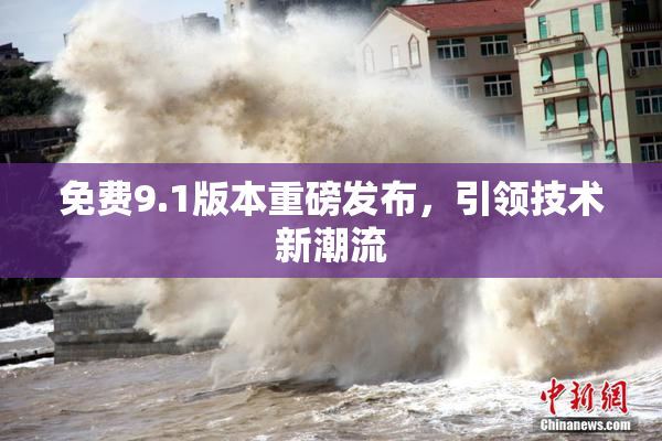免费9.1版本重磅发布，引领技术新潮流