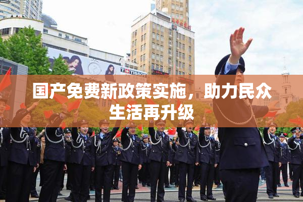 国产免费新政策实施，助力民众生活再升级