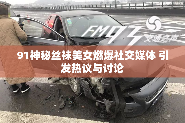 91神秘丝袜美女燃爆社交媒体 引发热议与讨论