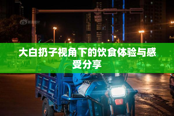 大白扔子视角下的饮食体验与感受分享