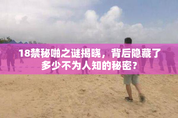 18禁秘啪之谜揭晓，背后隐藏了多少不为人知的秘密？
