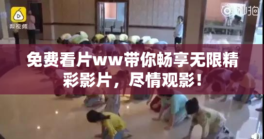 免费看片ww带你畅享无限精彩影片，尽情观影！