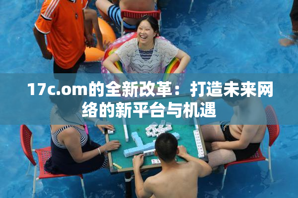 17c.om的全新改革：打造未来网络的新平台与机遇